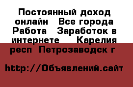 Постоянный доход онлайн - Все города Работа » Заработок в интернете   . Карелия респ.,Петрозаводск г.